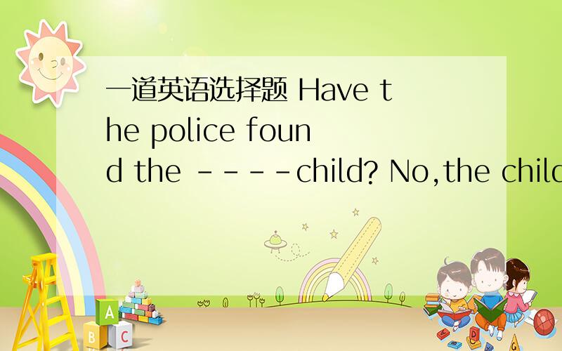 一道英语选择题 Have the police found the ----child? No,the child is still------- amlost ,lost.bmisssing,misssingc lost,misingd missing,lost