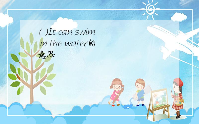 （ ）It can swim in the water的意思