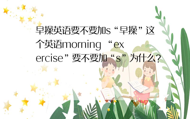 早操英语要不要加s“早操”这个英语morning “exercise”要不要加“s”为什么?