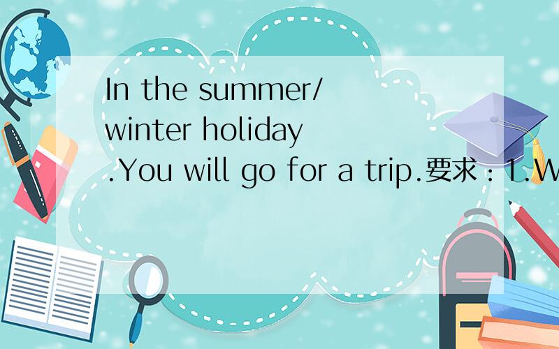 In the summer/winter holiday.You will go for a trip.要求：1.Which city/country will you chooes?2.What's the weather like there?3.What will you do there、4.Why do you choose this city/country?40--60字ok?