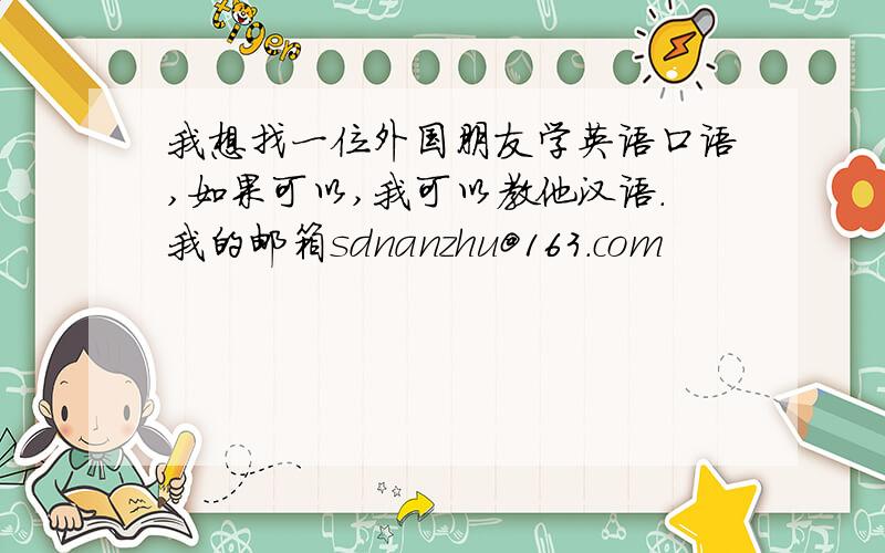 我想找一位外国朋友学英语口语,如果可以,我可以教他汉语.我的邮箱sdnanzhu@163.com
