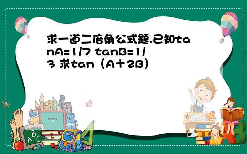 求一道二倍角公式题.已知tanA=1/7 tanB=1/3 求tan（A＋2B）