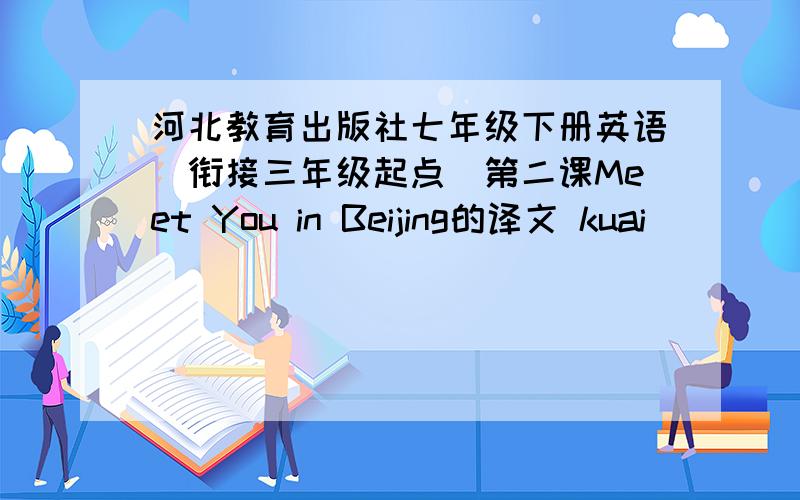 河北教育出版社七年级下册英语(衔接三年级起点)第二课Meet You in Beijing的译文 kuai