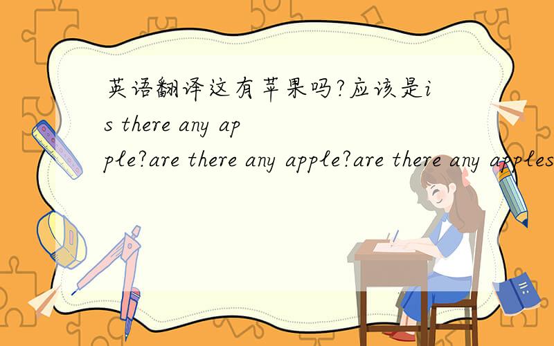 英语翻译这有苹果吗?应该是is there any apple?are there any apple?are there any apples?