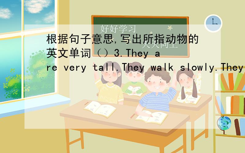 根据句子意思,写出所指动物的英文单词（）3.They are very tall.They walk slowly.They have long legs and long necks.They can eat the leaves at the tops of trees.（）4.They do not have legs but they can move fast.They can open their m