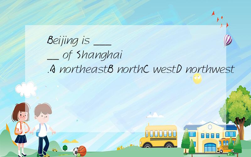 Beijing is _____ of Shanghai.A northeastB northC westD northwest