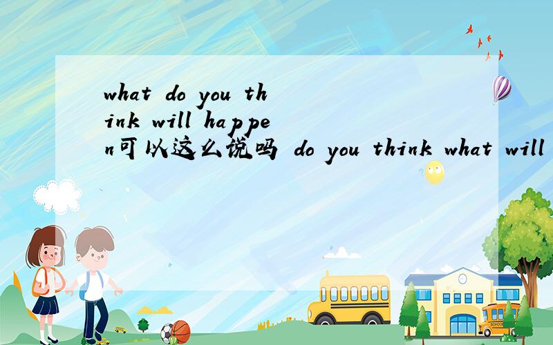 what do you think will happen可以这么说吗 do you think what will happen?