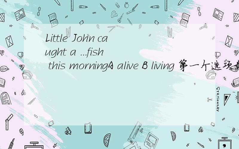 Little John caught a ...fish this morningA alive B living 第一个选项意思不是也是活着的么?