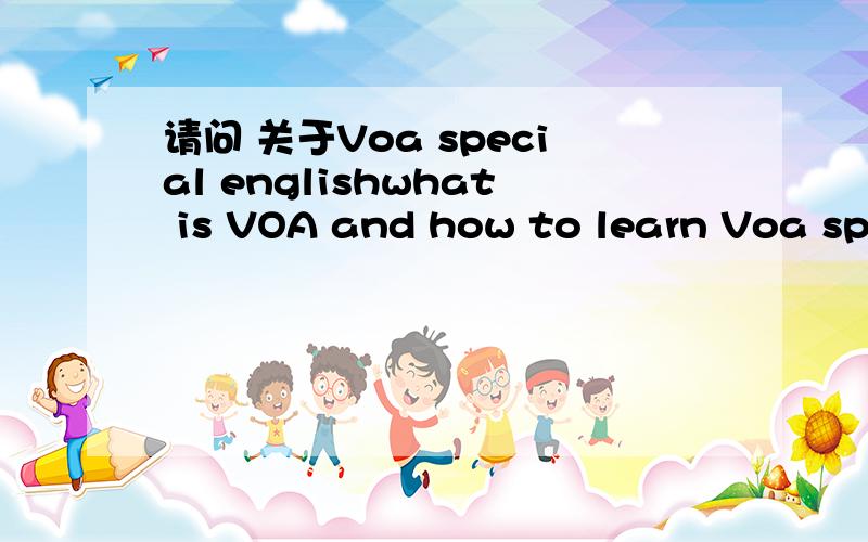 请问 关于Voa special englishwhat is VOA and how to learn Voa special english?用英语回答可以吗?
