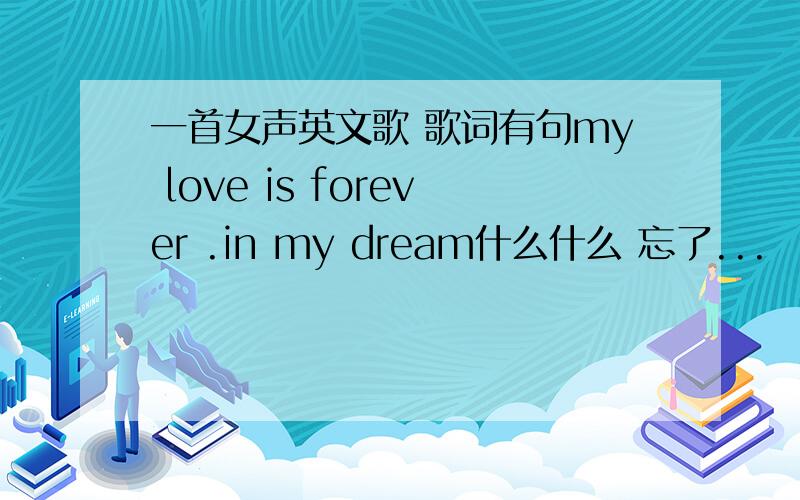 一首女声英文歌 歌词有句my love is forever .in my dream什么什么 忘了...