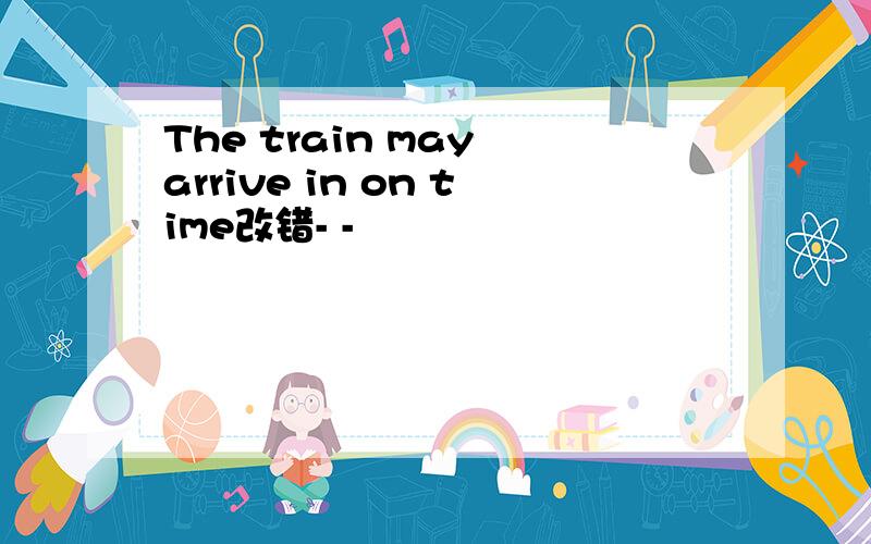 The train may arrive in on time改错- -