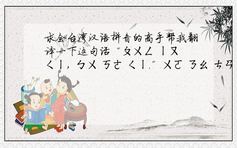 求会台湾汉语拼音的高手帮我翻译一下这句话“ㄆㄨㄥ ㄧㄡ ㄑㄧ, ㄅㄨ ㄎㄜ ㄑㄧ.”ㄨㄛ ㄋㄠ ㄘㄢ ㄕㄧ ㄅㄚ, ㄏㄠ ㄏㄠ ㄉㄜ ㄗㄨㄛ ㄍㄜ ㄐㄧㄠ ㄒㄧㄥ ㄆㄨㄥ ㄧㄡㄅㄟ ㄋㄧ ㄇㄣ ㄕㄛ
