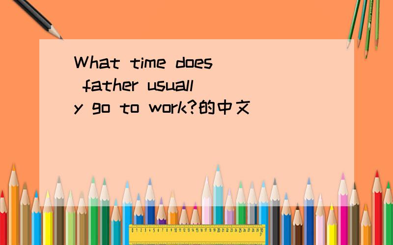 What time does father usually go to work?的中文