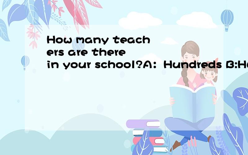 How many teachers are there in your school?A：Hundreds B:Hundred C:Hundred of D:One Hundred我在百度上搜了这道题,有的人选A ,有的人选D之类的,