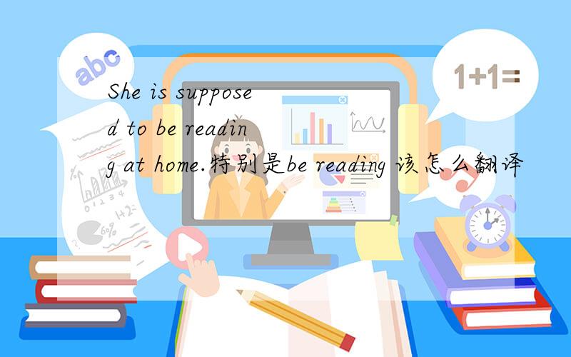 She is supposed to be reading at home.特别是be reading 该怎么翻译