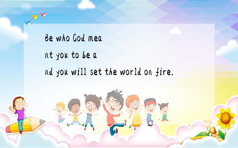Be who God meant you to be and you will set the world on fire.
