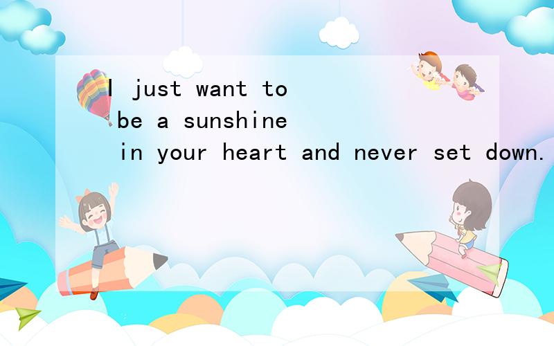I just want to be a sunshine in your heart and never set down.