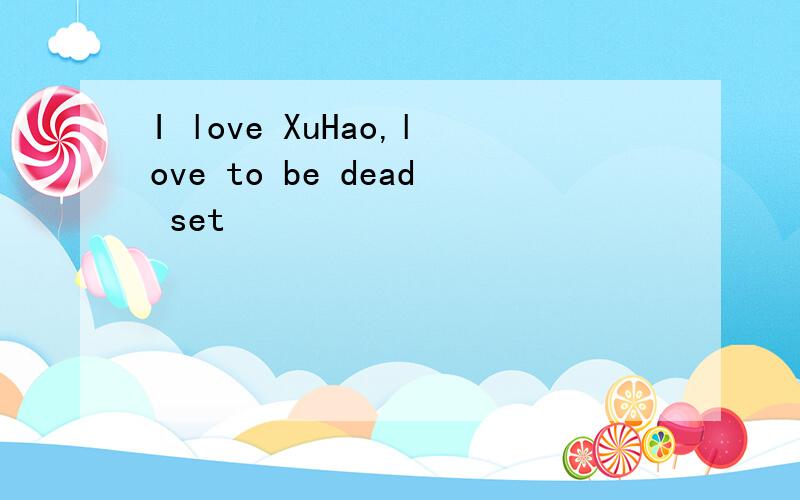 I love XuHao,love to be dead set