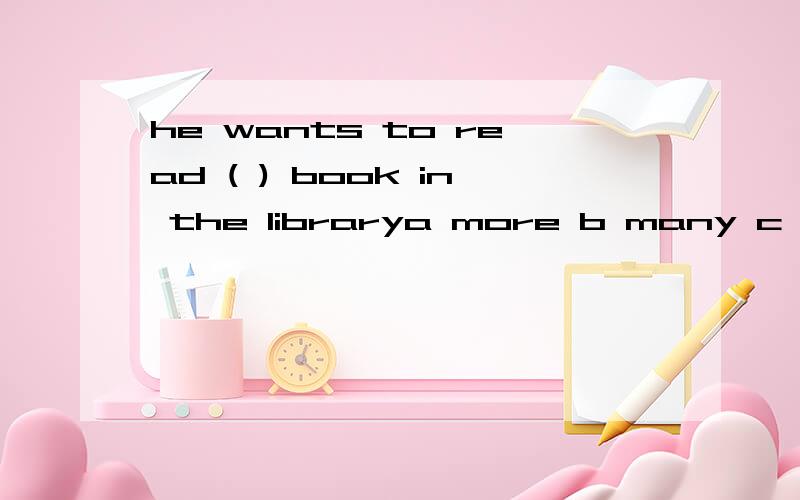 he wants to read ( ) book in the librarya more b many c every d much