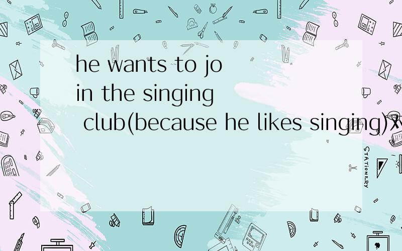 he wants to join the singing club(because he likes singing)对括号内句子提问