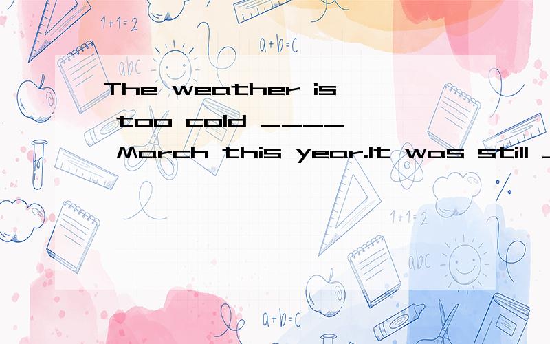 The weather is too cold ____ March this year.It was still ____ when I came here years ago.3.——The weather is too cold ____ March this year.——It was still ____ when I came here years ago.A.for; colder B.in; cold C.in; hot D.for; hotter