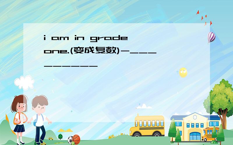 i am in grade one.(变成复数)-_________