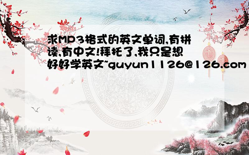 求MP3格式的英文单词,有拼读,有中文!拜托了,我只是想好好学英文~guyun1126@126.com