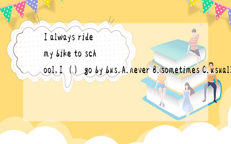 I always ride my bike to school,I﹙﹚go by bus.A.never B.sometimes C.usually