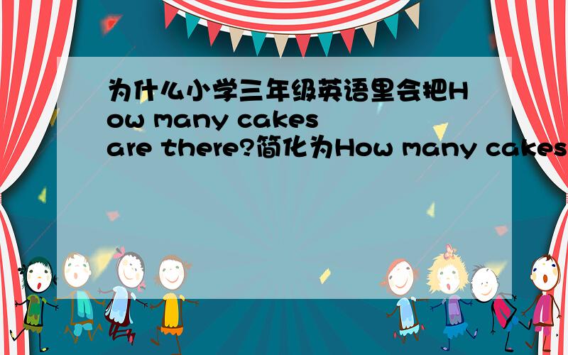 为什么小学三年级英语里会把How many cakes are there?简化为How many cakes?我三年级是简化的，四年级就变完整了。