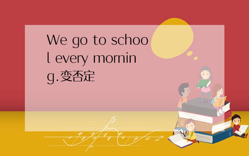 We go to school every morning.变否定