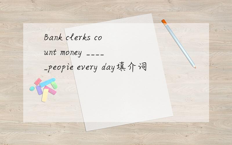 Bank clerks count money _____peopie every day填介词