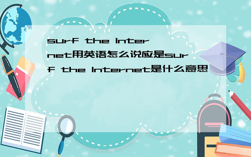surf the Internet用英语怎么说应是surf the Internet是什么意思