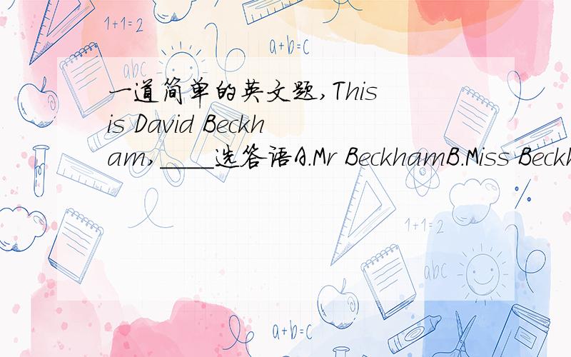 一道简单的英文题,This is David Beckham,____选答语A.Mr BeckhamB.Miss BeckhamC.Miss DavidD.Mr DavidB C可以排除了 .