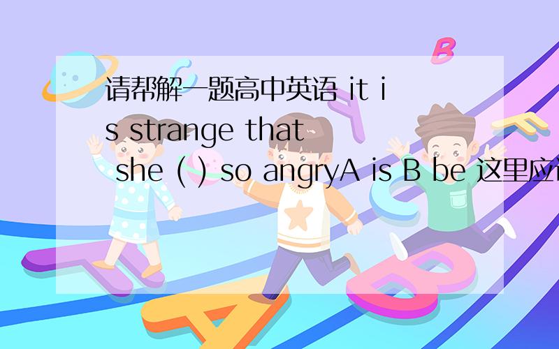 请帮解一题高中英语 it is strange that she ( ) so angryA is B be 这里应该是考主语从句 ,用should + 动词原形 为什么是一定是be