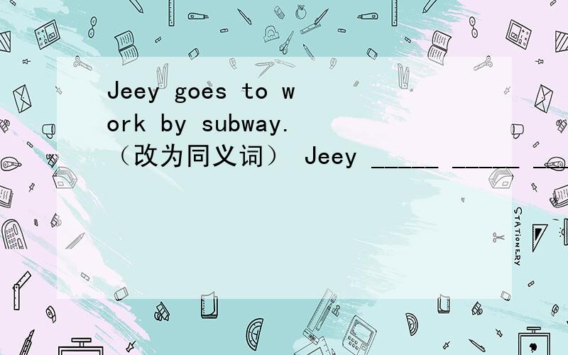 Jeey goes to work by subway.（改为同义词） Jeey _____ _____ _____ to workMary needs ten minutes to get to school （改为同义词）It _____ Mary ten minutes _____ _____ to school.It’s ten kilometers from my home to school.（对ten kilome