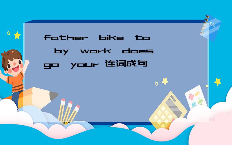 father,bike,to,by,work,does,go,your 连词成句