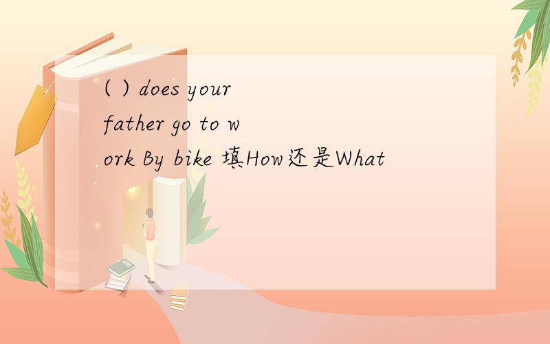 ( ) does your father go to work By bike 填How还是What