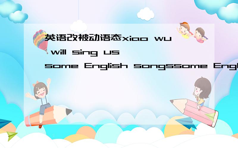 英语改被动语态xiao wu will sing us some English songssome English songs ( ) ( ) ( ) ( ) us by xiao wuwhat shall we do at the moment what ( ) ( ) ( ) ( ) us at the moment?