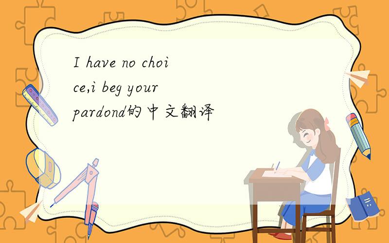 I have no choice,i beg your pardond的中文翻译