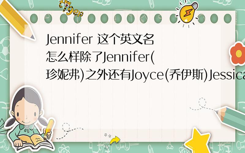 Jennifer 这个英文名怎么样除了Jennifer(珍妮弗)之外还有Joyce(乔伊斯)Jessica （杰西卡）大家帮忙看看哪个好,如果都不好,那还有没有更好的,