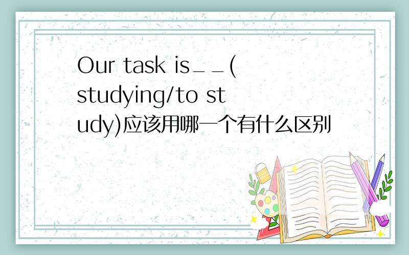 Our task is__(studying/to study)应该用哪一个有什么区别