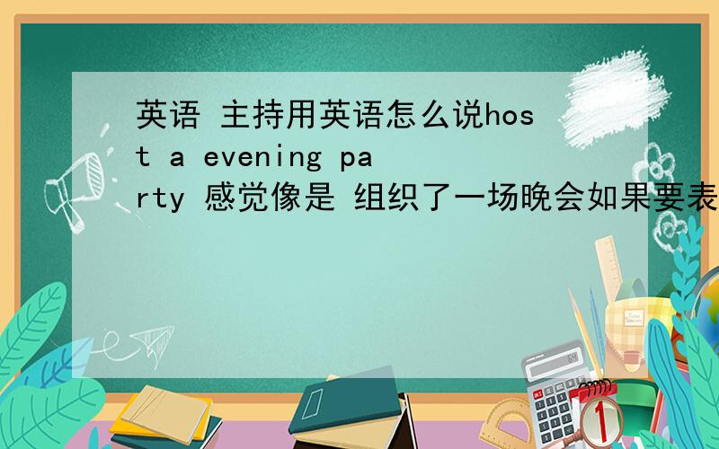 英语 主持用英语怎么说host a evening party 感觉像是 组织了一场晚会如果要表达作为主持人主持了晚会 应该怎么说?