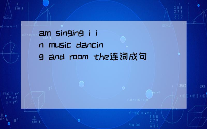 am singing i in music dancing and room the连词成句