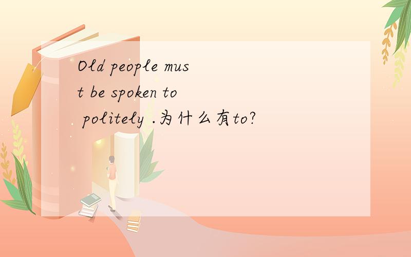 Old people must be spoken to politely .为什么有to?