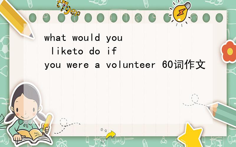 what would you liketo do if you were a volunteer 60词作文