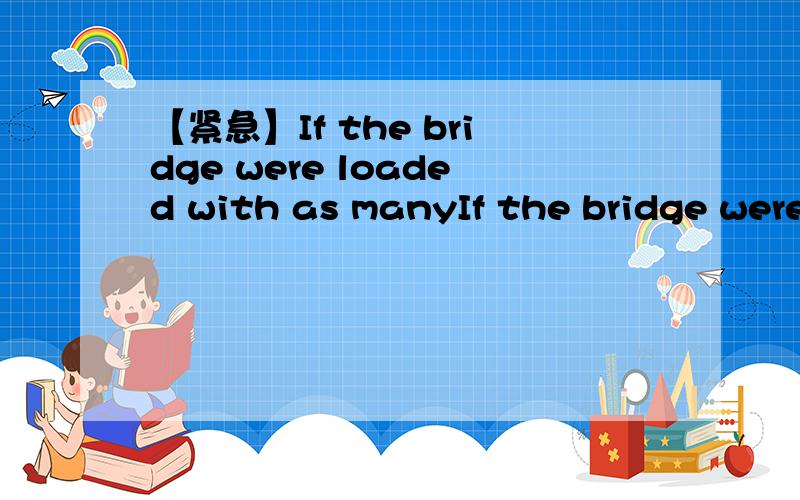 【紧急】If the bridge were loaded with as manyIf the bridge were loaded with as many as cars as it could_____,it would.(A)sustain(B)endure(C)receive(D)take到底选a还是d?