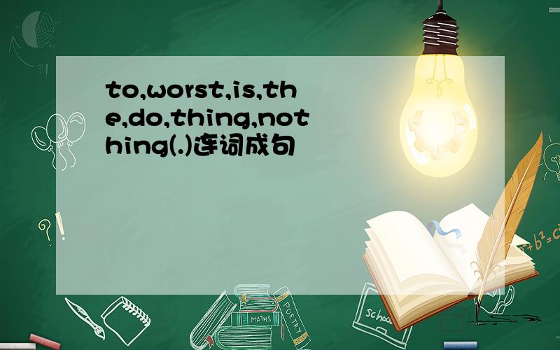 to,worst,is,the,do,thing,nothing(.)连词成句