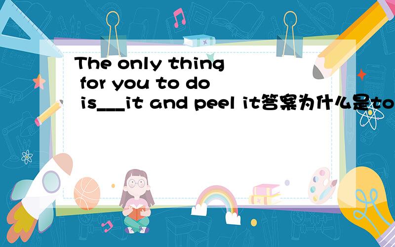 The only thing for you to do is___it and peel it答案为什么是to peel?详细解释.用省略to 的不定式呢？