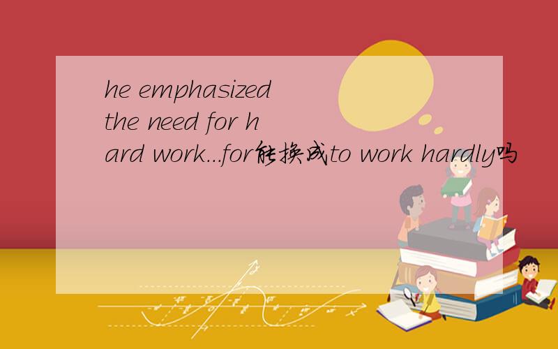 he emphasized the need for hard work...for能换成to work hardly吗
