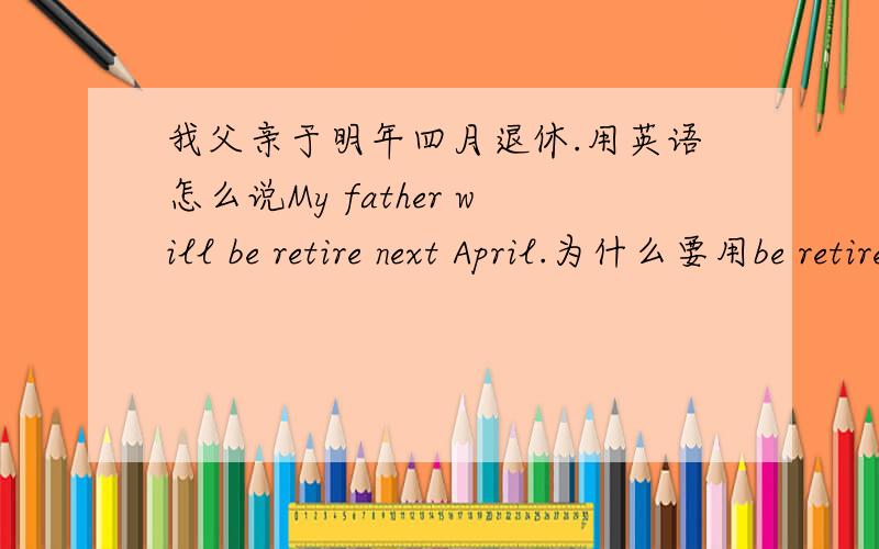 我父亲于明年四月退休.用英语怎么说My father will be retire next April.为什么要用be retire